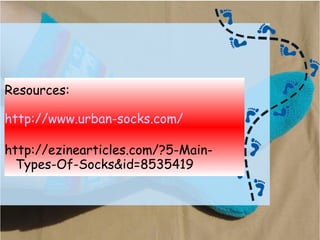 Resources:
http://www.urban-socks.com/
http://ezinearticles.com/?5-Main-
Types-Of-Socks&id=8535419
 
