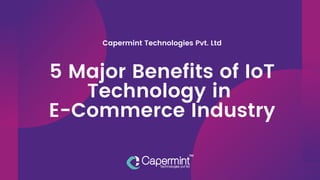 Capermint Technologies Pvt. Ltd
5 Major Benefits of IoT
Technology in
E-Commerce Industry
 