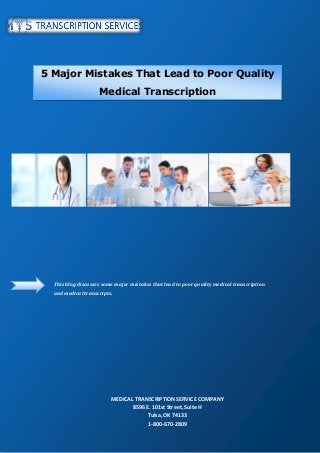 This blog discusses some major mistakes that lead to poor quality medical transcription
and medical transcripts.
MEDICAL TRANSCRIPTION SERVICE COMPANY
8596 E. 101st Street, Suite H
Tulsa, OK 74133
1-800-670-2809
5 Major Mistakes That Lead to Poor Quality
Medical Transcription
 