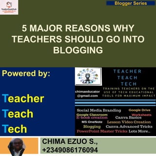 5 MAJOR REASONS WHY
TEACHERS SHOULD GO INTO
BLOGGING
CHIMA EZUO S.,
+2349086176094
Blogger Series
Powered by:
Teacher
Teach
Tech
 