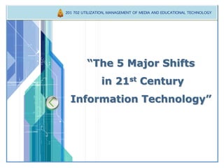 LOGO 
“The 5 Major Shiftsin 21stCentury Information Technology” 
201 702 UTILIZATION, MANAGEMENT OF MEDIA AND EDUCATIONAL TECHNOLOGY  