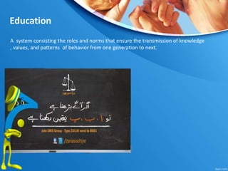 Education
A system consisting the roles and norms that ensure the transmission of knowledge
, values, and patterns of behavior from one generation to next.
 