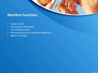 Manifest functions
• Social control
• Socialization placement
• Transmitting culture
• Promoting social and political integration
• Agent of change
 