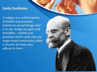 Emile Durkheim
A religion is a unified system
of beliefs and practices
relative to sacred things, that
is to say, things set apart and
forbidden – beliefs and
practices which unite into one
single moral community called
a Church, all those who
adhere to them
 