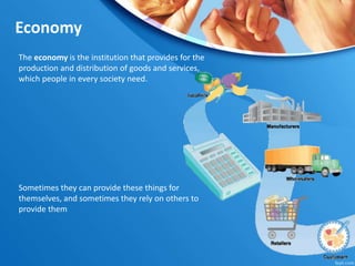 Economy
The economy is the institution that provides for the
production and distribution of goods and services,
which people in every society need.
Sometimes they can provide these things for
themselves, and sometimes they rely on others to
provide them
 
