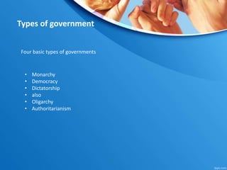 Types of government
Four basic types of governments
• Monarchy
• Democracy
• Dictatorship
• also
• Oligarchy
• Authoritarianism
 