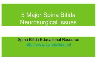 5 Major Spina Bifida
Neurosurgical Issues
Spina Bifida Educational Resource
http://www.spinabifida.net
 
