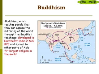 Buddhism
•Buddhism, which
teaches people that
they can escape the
suffering of the world
through the Buddhist
teachings, developed in
Northeast India in 520
BCE and spread to
other parts of Asia
•4th
largest religion in
the world
2500 – 250 BC
 