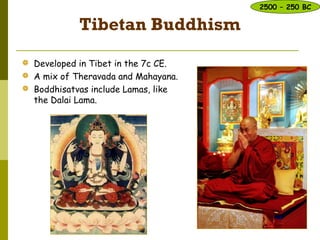 Tibetan Buddhism
 Developed in Tibet in the 7c CE.
 A mix of Theravada and Mahayana.
 Boddhisatvas include Lamas, like
the Dalai Lama.
2500 – 250 BC
 