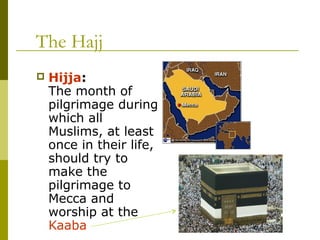 The Hajj
 Hijja:
The month of
pilgrimage during
which all
Muslims, at least
once in their life,
should try to
make the
pilgrimage to
Mecca and
worship at the
Kaaba
 