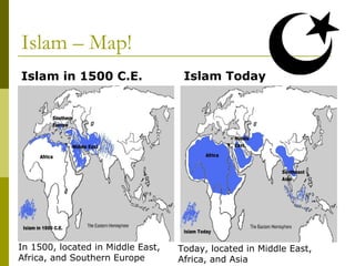 Islam – Map!
Islam in 1500 C.E. Islam Today
In 1500, located in Middle East,
Africa, and Southern Europe
Today, located in Middle East,
Africa, and Asia
 