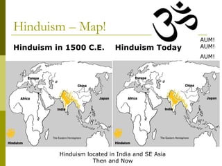 Hinduism – Map!
Hinduism in 1500 C.E. Hinduism Today
Hinduism located in India and SE Asia
Then and Now
AUM!
AUM!
AUM!
 