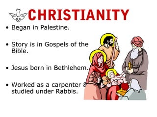 CHRISTIANITY
• Began in Palestine.
• Story is in Gospels of the
Bible.
• Jesus born in Bethlehem.
• Worked as a carpenter &
studied under Rabbis.
 