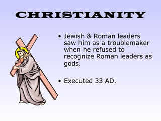 CHRISTIANITY
• Jewish & Roman leaders
saw him as a troublemaker
when he refused to
recognize Roman leaders as
gods.
• Executed 33 AD.
 