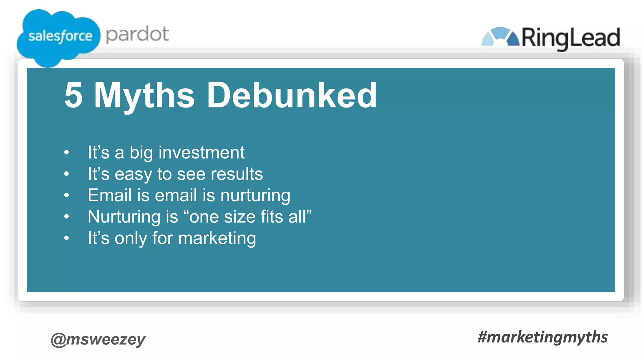@msweezey
5 Myths Debunked
• It’s a big investment
• It’s easy to see results
• Email is email is nurturing
• Nurturing is “one size fits all”
• It’s only for marketing
#marketingmyths
 