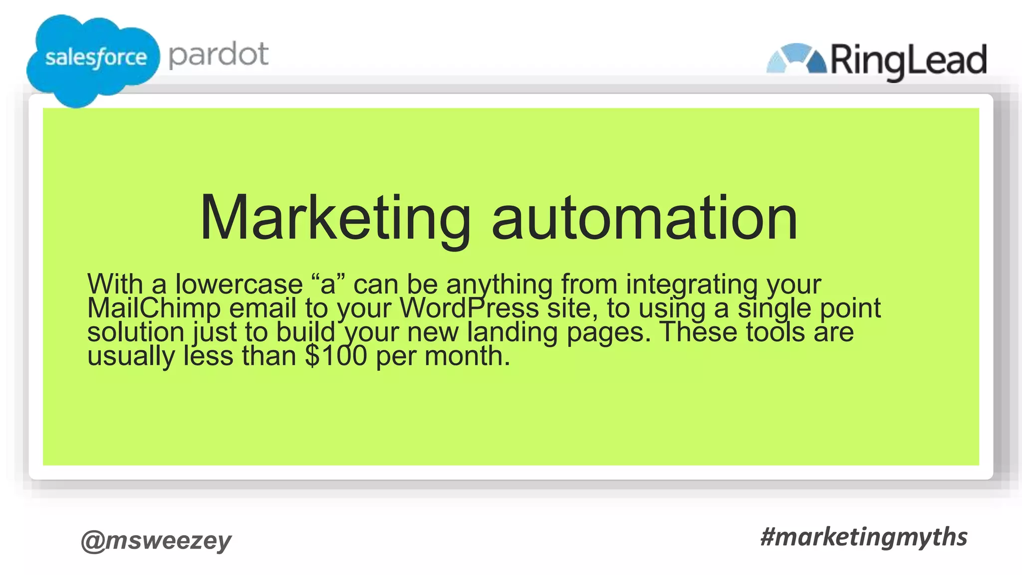 @msweezey
Marketing automation
With a lowercase “a” can be anything from integrating your
MailChimp email to your WordPress site, to using a single point
solution just to build your new landing pages. These tools are
usually less than $100 per month.
#marketingmyths
 