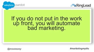 @msweezey
If you do not put in the work
up front, you will automate
bad marketing.
#marketingmyths
 