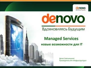 De Novo© 2016
Managed Services
новые возможности для IT
Денис Емельяненко
Руководитель БН «Инфраструктура»
 