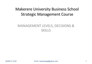 Makerere University Business School
Strategic Management Course
MANAGEMENT LEVELS, DECISIONS &
SKILLS
24/09/13 13:22 A.N.S- nsserwanga@yahoo.com 1
 