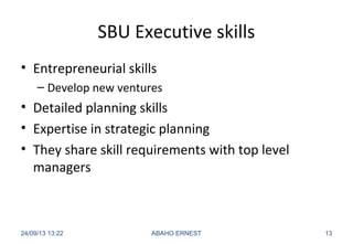 SBU Executive skills
• Entrepreneurial skills
– Develop new ventures
• Detailed planning skills
• Expertise in strategic planning
• They share skill requirements with top level
managers
24/09/13 13:22 ABAHO ERNEST 13
 