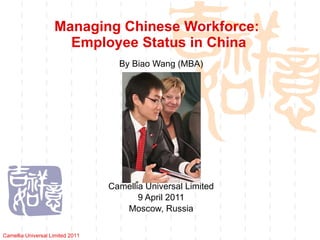 Managing Chinese Workforce:  Employee Status in China By Biao Wang (MBA) Camellia Universal Limited 9 April 2011 Moscow, Russia Camellia Universal Limited 2011 