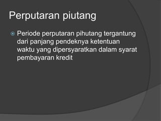 Perputaran piutang 
 Periode perputaran pihutang tergantung 
dari panjang pendeknya ketentuan 
waktu yang dipersyaratkan dalam syarat 
pembayaran kredit 
 