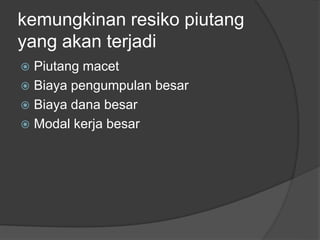 kemungkinan resiko piutang 
yang akan terjadi 
 Piutang macet 
 Biaya pengumpulan besar 
 Biaya dana besar 
 Modal kerja besar 
 