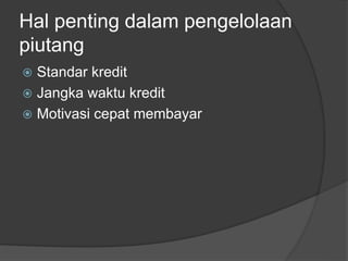 Hal penting dalam pengelolaan 
piutang 
 Standar kredit 
 Jangka waktu kredit 
 Motivasi cepat membayar 
 