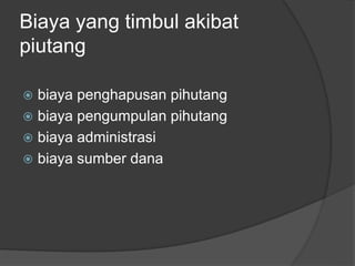 Biaya yang timbul akibat 
piutang 
 biaya penghapusan pihutang 
 biaya pengumpulan pihutang 
 biaya administrasi 
 biaya sumber dana 
 