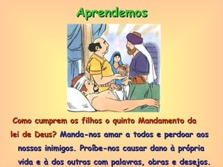 Como cumprem os filhos o quinto Mandamento da  lei de Deus?  Manda-nos amar a todos e perdoar aos  nossos inimigos. Proíbe-nos causar dano à própria  vida e à dos outros com palavras, obras e desejos. Aprendemos 