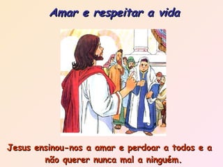 Jesus ensinou-nos a amar e perdoar a todos e a não querer nunca mal a ninguém. Amar e respeitar a vida 