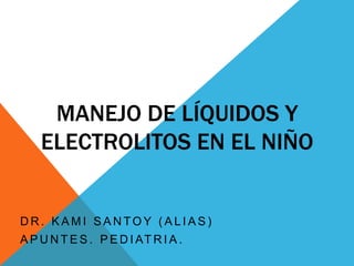 MANEJO DE LÍQUIDOS Y ELECTROLITOS EN EL NIÑO Dr. KaMi Santoy (alias)  Apuntes. Pediatria. 
