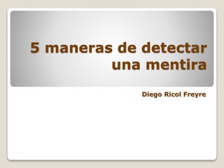 5 maneras de detectar 
una mentira 
Diego Ricol Freyre 
 