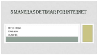 5 MANERAS DE TIMAR POR INTERNET

PETER STONE
4TO BACO
05/03/13
 