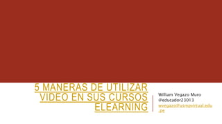5 MANERAS DE UTILIZAR
VIDEO EN SUS CURSOS
ELEARNING
William Vegazo Muro
@educador23013
wvegazo@usmpvirtual.edu
.pe
 