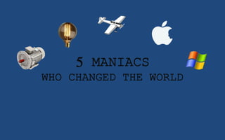 5 MANIACS
WHO CHANGED THE WORLD
 