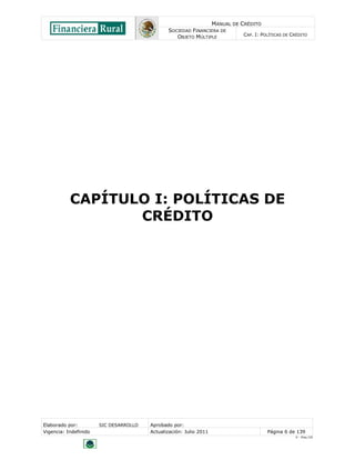 MANUAL DE CRÉDITO
SOCIEDAD FINANCIERA DE
OBJETO MÚLTIPLE
CAP. I: POLÍTICAS DE CRÉDITO
Elaborado por: SIC DESARROLLO Aprobado por:
Vigencia: Indefinido Actualización: Julio 2011 Página 6 de 139
V - Ene./10
CAPÍTULO I: POLÍTICAS DE
CRÉDITO
 