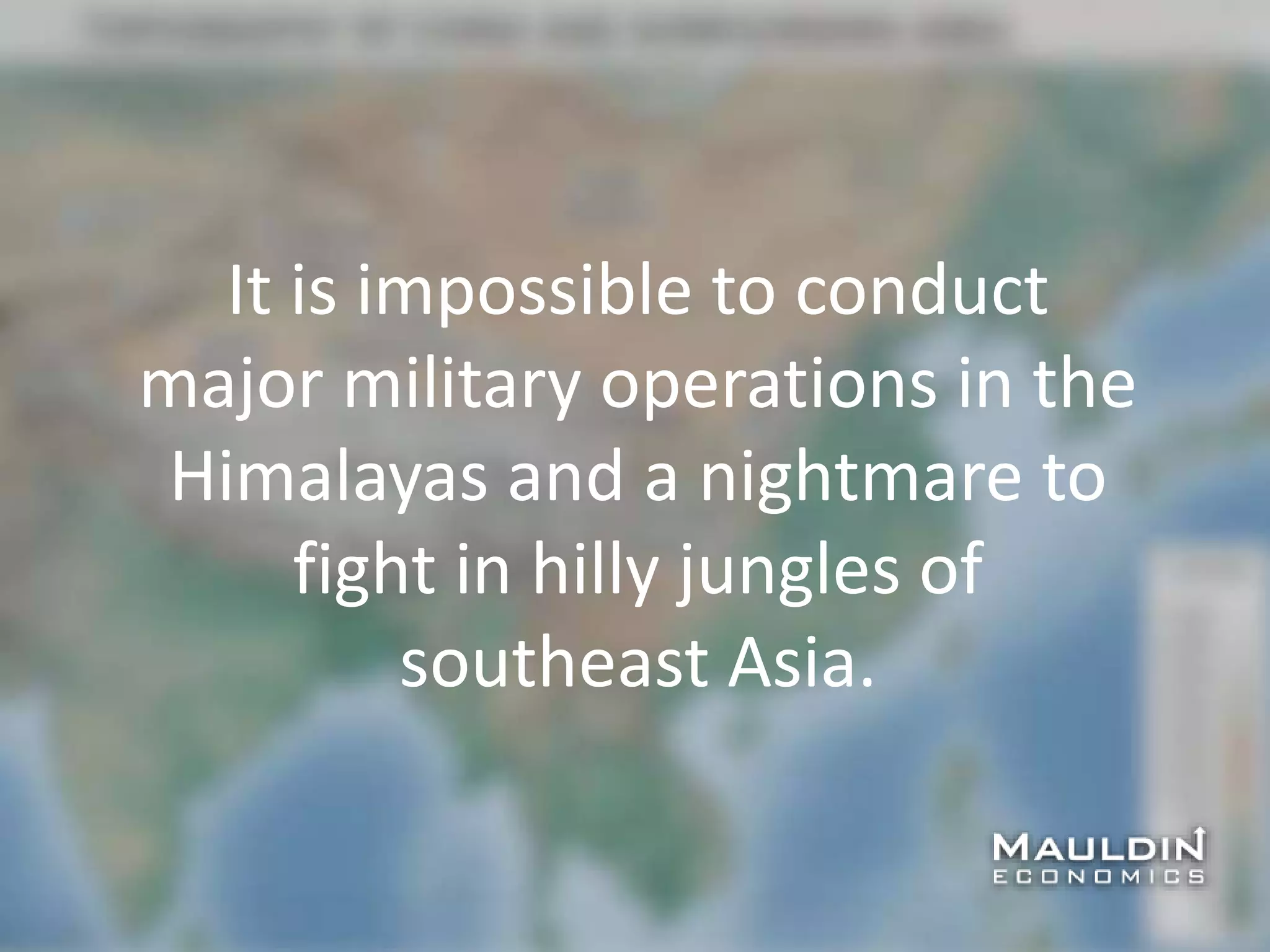 It is impossible to conduct
major military operations in the
Himalayas and a nightmare to
fight in hilly jungles of
southeast Asia.
 