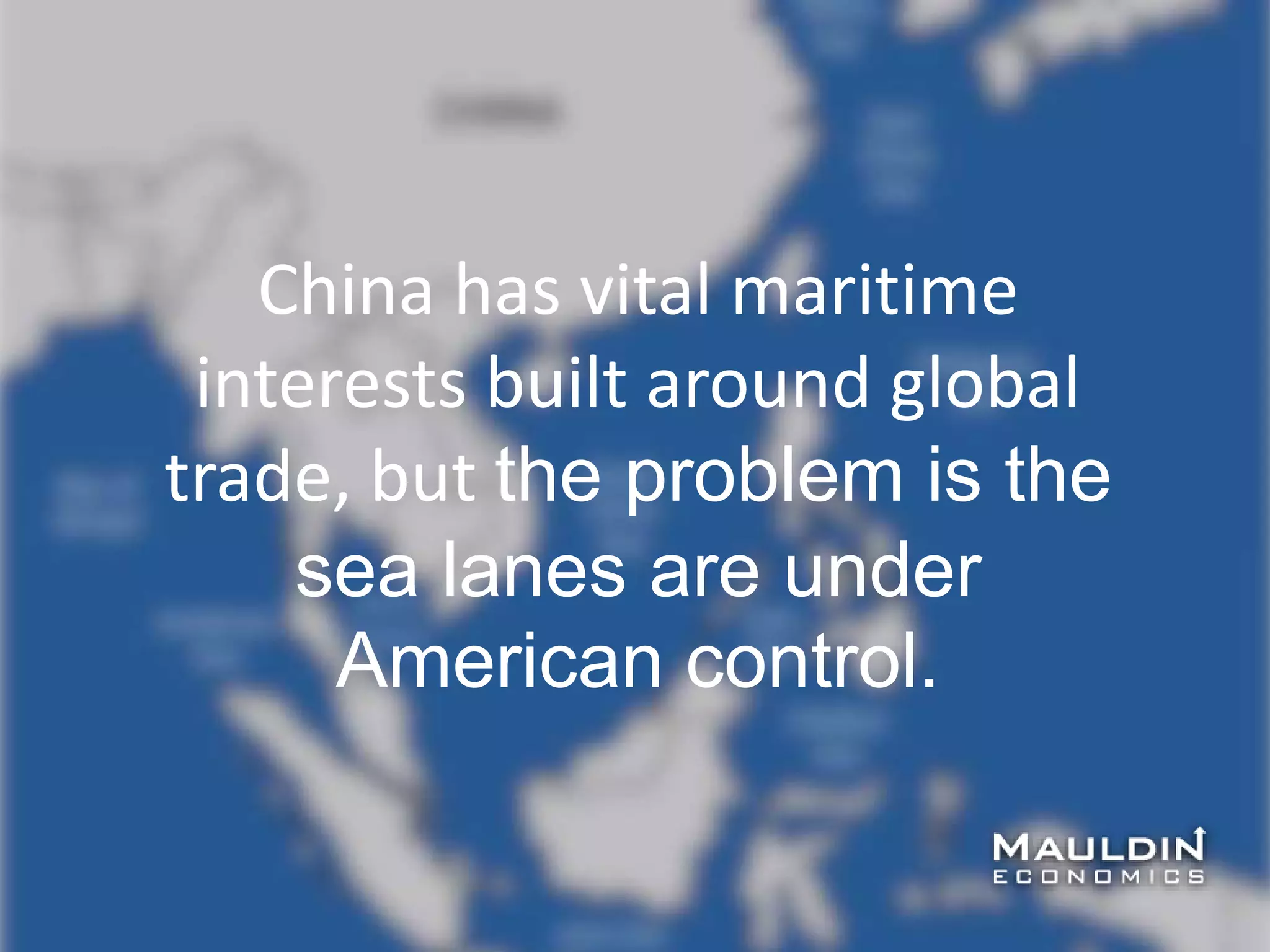 China has vital maritime
interests built around global
trade, but the problem is the
sea lanes are under
American control.
 