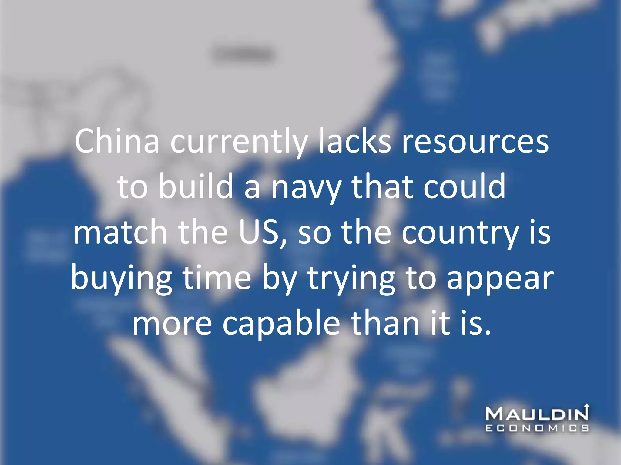 China currently lacks resources
to build a navy that could
match the US, so the country is
buying time by trying to appear
more capable than it is.
 