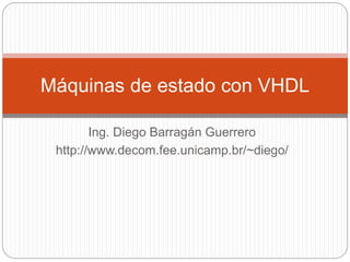 Ing. Diego Barragán Guerrero
http://www.decom.fee.unicamp.br/~diego/
Máquinas de estado con VHDL
 