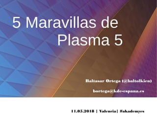 11.05.2018 | Valencia| #akademyes
Baltasar Ortega (@baltolkien)
bortega@kde-espana.es
5 Maravillas de
Plasma 5
 