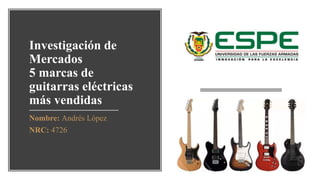 Investigación de
Mercados
5 marcas de
guitarras eléctricas
más vendidas
Nombre: Andrés López
NRC: 4726
 
