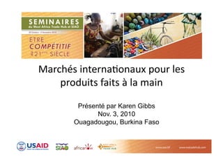 Marchés  interna-onaux  pour  les  
produits  faits  à  la  main  
Présenté par Karen Gibbs
Nov. 3, 2010
Ouagadougou, Burkina Faso
 