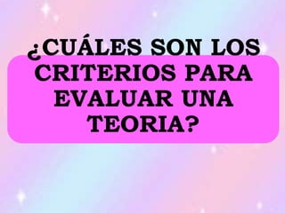 ¿CUÁLES SON LOS
CRITERIOS PARA
EVALUAR UNA
TEORIA?
 
