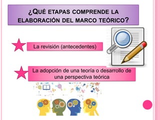 ¿QUÉ ETAPAS COMPRENDE LA
ELABORACIÓN DEL MARCO TEÓRICO?
La revisión (antecedentes)
La adopción de una teoría o desarrollo de
una perspectiva teórica
 