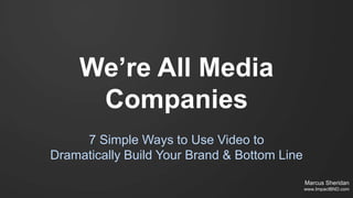 We’re All Media
Companies
7 Simple Ways to Use Video to
Dramatically Build Your Brand & Bottom Line
Marcus Sheridan
www.ImpactBND.com
 