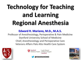 @@EMARIANOMD
Technology for Teaching
and Learning
Regional Anesthesia
Edward R. Mariano, M.D., M.A.S.
Professor of Anesthesiology, Perioperative & Pain Medicine
Stanford University School of Medicine
Chief, Anesthesiology and Perioperative Care
Veterans Affairs Palo Alto Health Care System
 