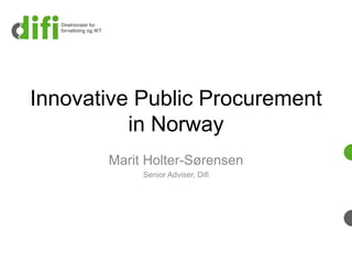 Innovative Public Procurement
          in Norway
       Marit Holter-Sørensen
            Senior Adviser, Difi
 