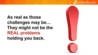 As real as those
challenges may be…
They might not be the
REAL problems
holding you back.
 